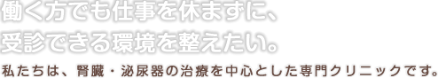働く方でも仕事を休まずに、受診できる環境を整えたい。 私たちは、腎臓・泌尿器の治療を中心とした専門クリニックです。